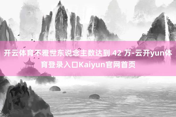 开云体育不雅世东说念主数达到 42 万-云开yun体育登录入口Kaiyun官网首页