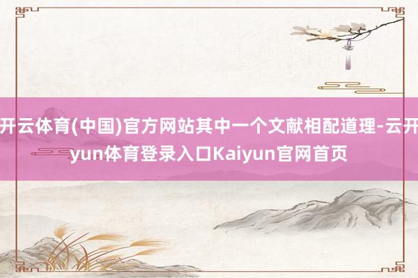 开云体育(中国)官方网站其中一个文献相配道理-云开yun体育登录入口Kaiyun官网首页