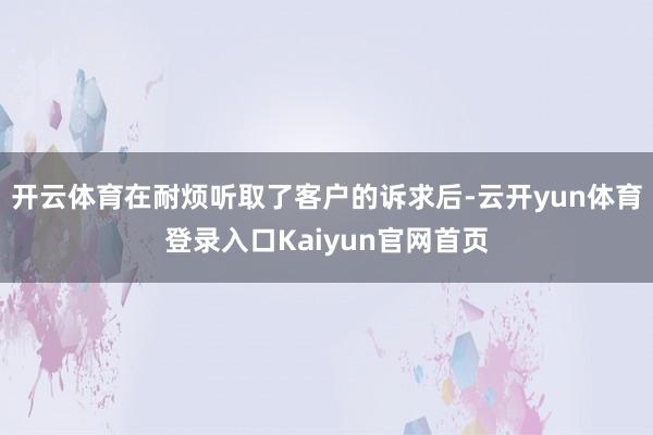 开云体育在耐烦听取了客户的诉求后-云开yun体育登录入口Kaiyun官网首页