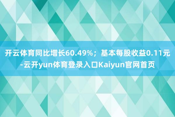 开云体育同比增长60.49%；基本每股收益0.11元-云开yun体育登录入口Kaiyun官网首页