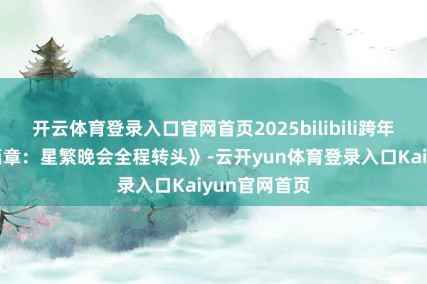 开云体育登录入口官网首页2025bilibili跨年晚会《第三篇章：星繁晚会全程转头》-云开yun体育登录入口Kaiyun官网首页
