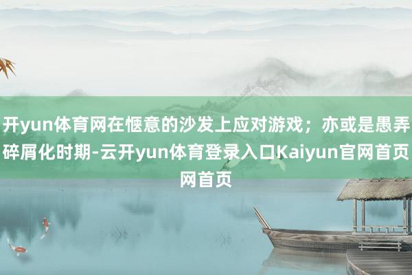 开yun体育网在惬意的沙发上应对游戏;亦或是愚弄碎屑化时期-云开yun体育登录入口Kaiyun官网首页