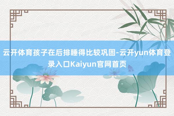 云开体育孩子在后排睡得比较巩固-云开yun体育登录入口Kaiyun官网首页