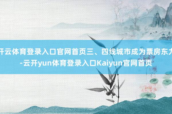 开云体育登录入口官网首页三、四线城市成为票房东力-云开yun体育登录入口Kaiyun官网首页
