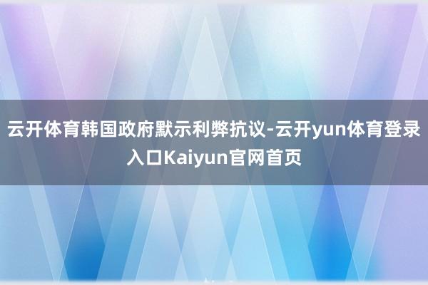 云开体育韩国政府默示利弊抗议-云开yun体育登录入口Kaiyun官网首页