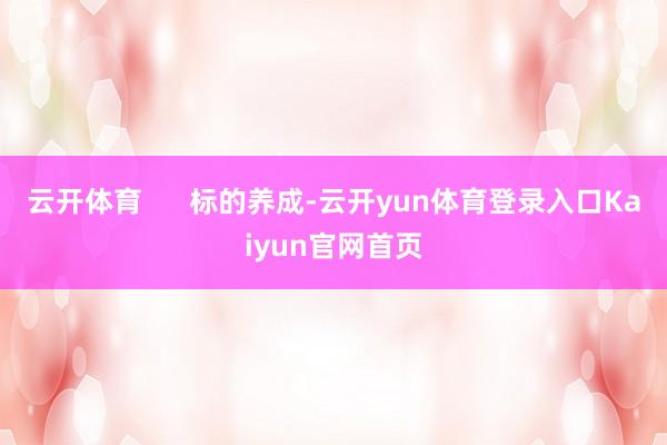 云开体育      标的养成-云开yun体育登录入口Kaiyun官网首页