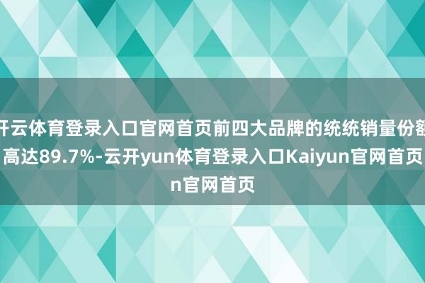 开云体育登录入口官网首页前四大品牌的统统销量份额高达89.7%-云开yun体育登录入口Kaiyun官网首页