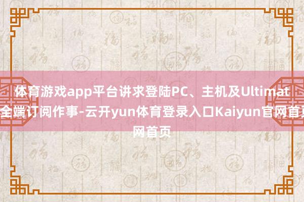体育游戏app平台讲求登陆PC、主机及Ultimate全端订阅作事-云开yun体育登录入口Kaiyun官网首页