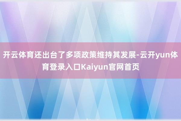 开云体育还出台了多项政策维持其发展-云开yun体育登录入口Kaiyun官网首页