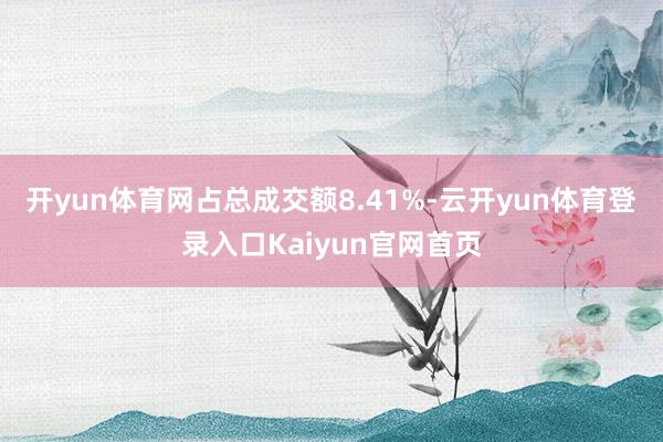 开yun体育网占总成交额8.41%-云开yun体育登录入口Kaiyun官网首页