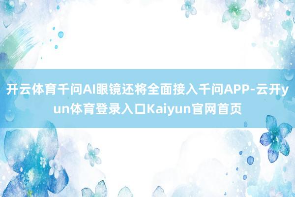 开云体育千问AI眼镜还将全面接入千问APP-云开yun体育登录入口Kaiyun官网首页