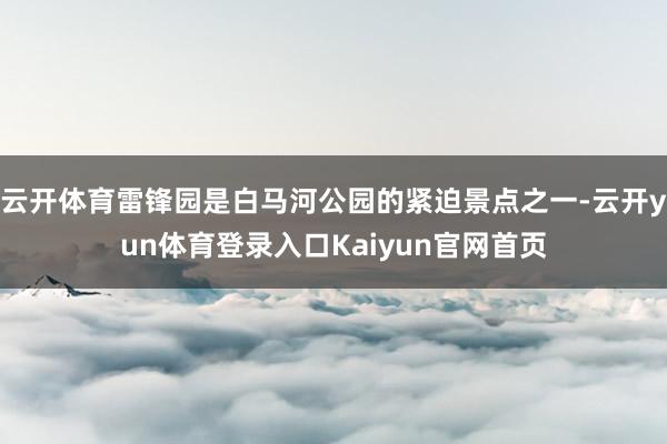 云开体育雷锋园是白马河公园的紧迫景点之一-云开yun体育登录入口Kaiyun官网首页
