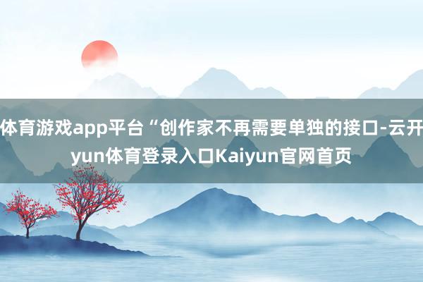 体育游戏app平台“创作家不再需要单独的接口-云开yun体育登录入口Kaiyun官网首页