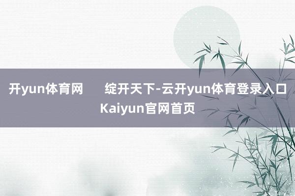 开yun体育网 绽开天下-云开yun体育登录入口Kaiyun官网首页