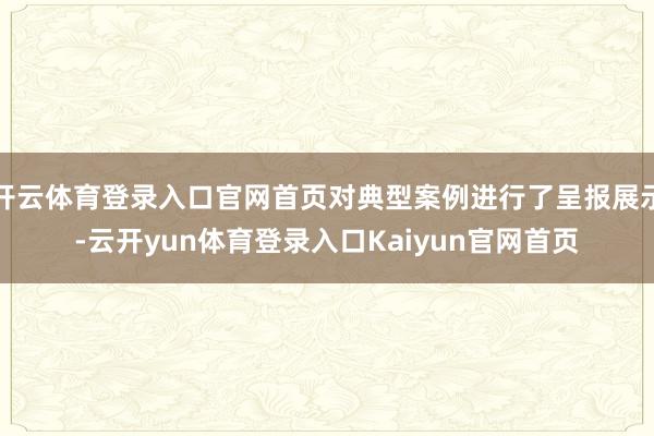 开云体育登录入口官网首页对典型案例进行了呈报展示-云开yun体育登录入口Kaiyun官网首页
