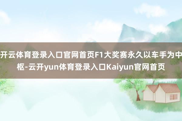 开云体育登录入口官网首页F1大奖赛永久以车手为中枢-云开yun体育登录入口Kaiyun官网首页