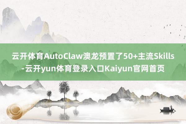 云开体育AutoClaw澳龙预置了50+主流Skills-云开yun体育登录入口Kaiyun官网首页