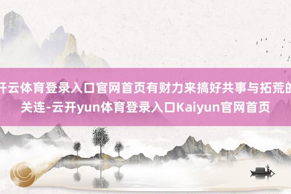 开云体育登录入口官网首页有财力来搞好共事与拓荒的关连-云开yun体育登录入口Kaiyun官网首页