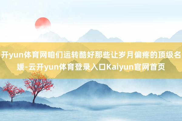 开yun体育网咱们运转酷好那些让岁月偏疼的顶级名媛-云开yun体育登录入口Kaiyun官网首页
