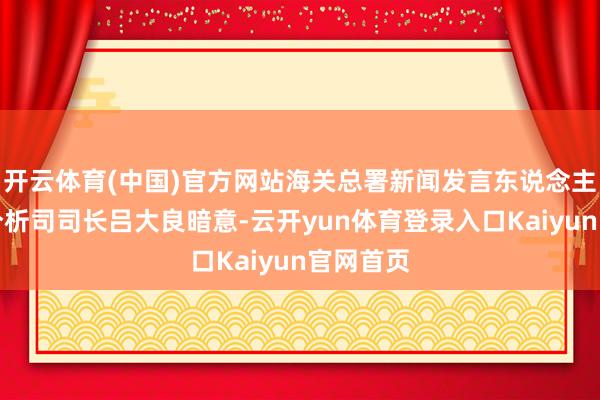 开云体育(中国)官方网站海关总署新闻发言东说念主、统计分析司司长吕大良暗意-云开yun体育登录入口Kaiyun官网首页