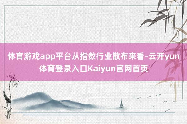 体育游戏app平台　　从指数行业散布来看-云开yun体育登录入口Kaiyun官网首页