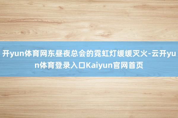 开yun体育网东昼夜总会的霓虹灯缓缓灭火-云开yun体育登录入口Kaiyun官网首页