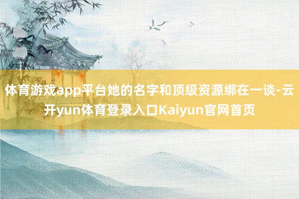 体育游戏app平台她的名字和顶级资源绑在一谈-云开yun体育登录入口Kaiyun官网首页