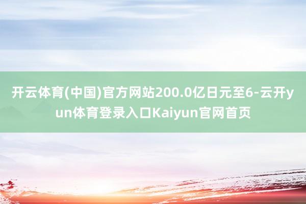 开云体育(中国)官方网站200.0亿日元至6-云开yun体育登录入口Kaiyun官网首页