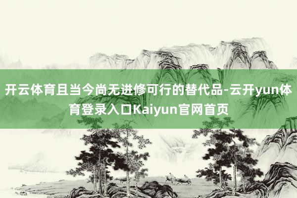 开云体育且当今尚无进修可行的替代品-云开yun体育登录入口Kaiyun官网首页