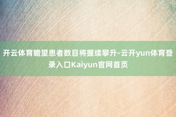 开云体育瞻望患者数目将握续攀升-云开yun体育登录入口Kaiyun官网首页