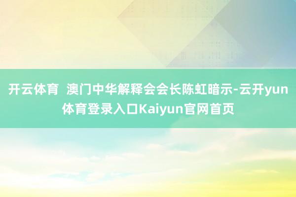 开云体育  澳门中华解释会会长陈虹暗示-云开yun体育登录入口Kaiyun官网首页