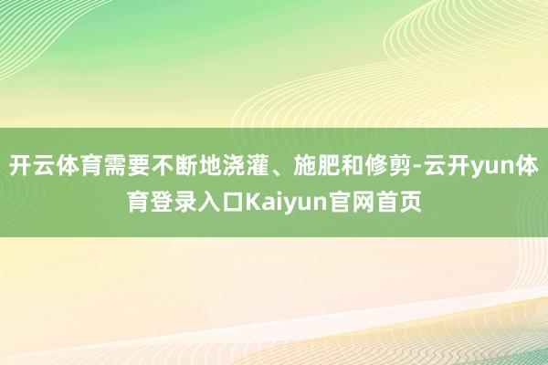 开云体育需要不断地浇灌、施肥和修剪-云开yun体育登录入口Kaiyun官网首页