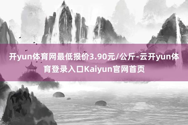 开yun体育网最低报价3.90元/公斤-云开yun体育登录入口Kaiyun官网首页