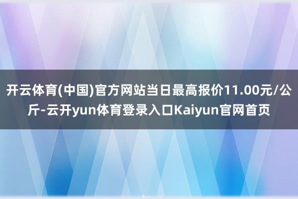 开云体育(中国)官方网站当日最高报价11.00元/公斤-云开yun体育登录入口Kaiyun官网首页