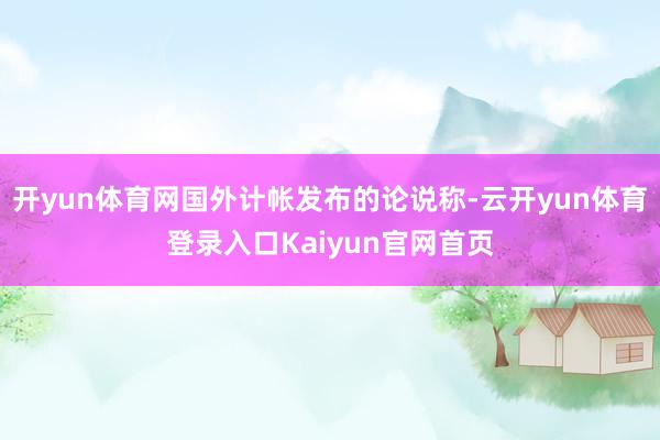 开yun体育网国外计帐发布的论说称-云开yun体育登录入口Kaiyun官网首页
