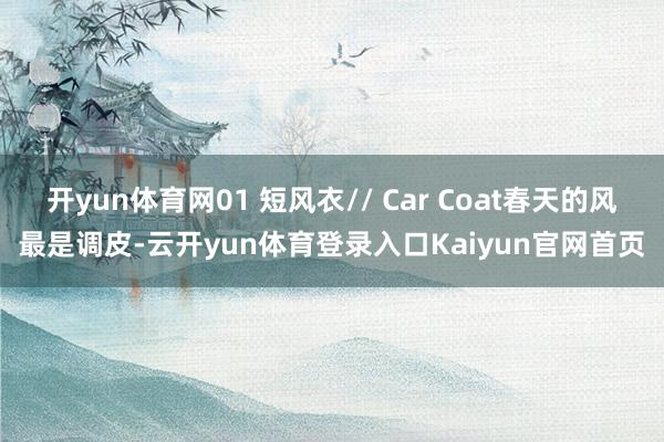 开yun体育网01 短风衣// Car Coat春天的风最是调皮-云开yun体育登录入口Kaiyun官网首页