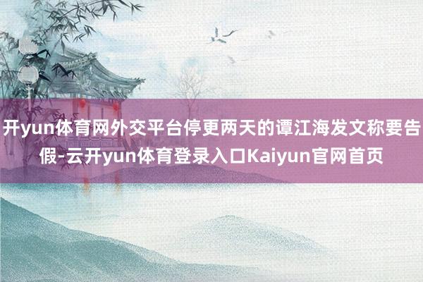开yun体育网外交平台停更两天的谭江海发文称要告假-云开yun体育登录入口Kaiyun官网首页