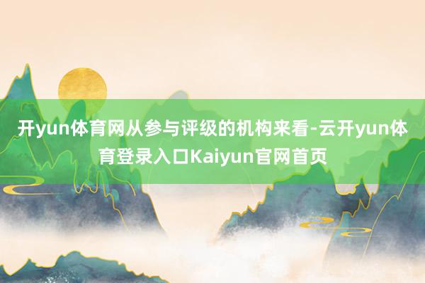 开yun体育网　　从参与评级的机构来看-云开yun体育登录入口Kaiyun官网首页