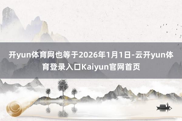 开yun体育网也等于2026年1月1日-云开yun体育登录入口Kaiyun官网首页
