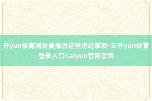 开yun体育网需要撤消这些违纪事项-云开yun体育登录入口Kaiyun官网首页