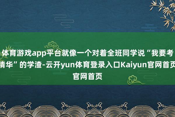 体育游戏app平台就像一个对着全班同学说“我要考清华”的学渣-云开yun体育登录入口Kaiyun官网首页