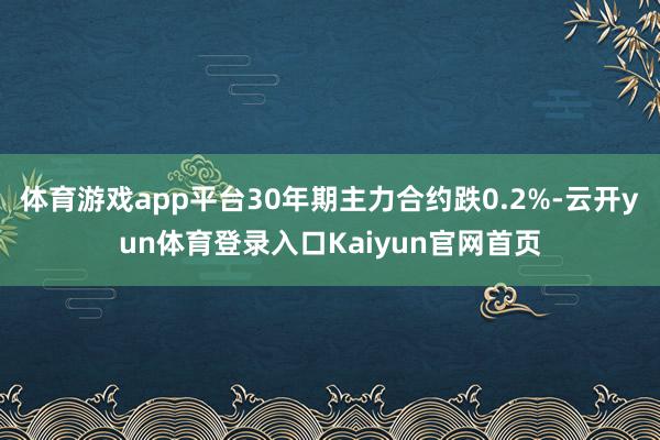 体育游戏app平台30年期主力合约跌0.2%-云开yun体育登录入口Kaiyun官网首页