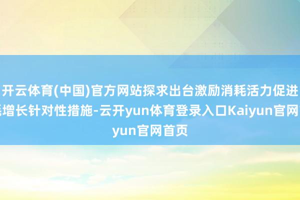 开云体育(中国)官方网站探求出台激励消耗活力促进消耗增长针对性措施-云开yun体育登录入口Kaiyun官网首页