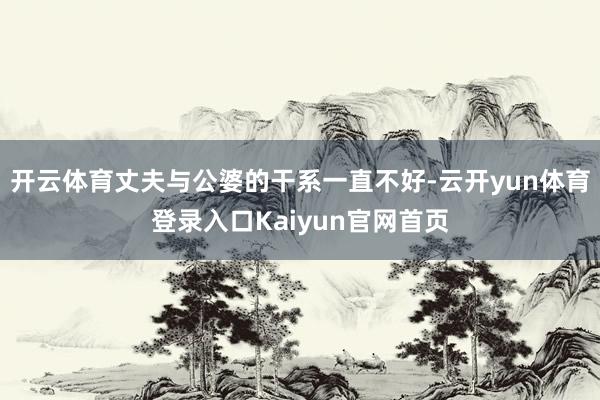 开云体育丈夫与公婆的干系一直不好-云开yun体育登录入口Kaiyun官网首页