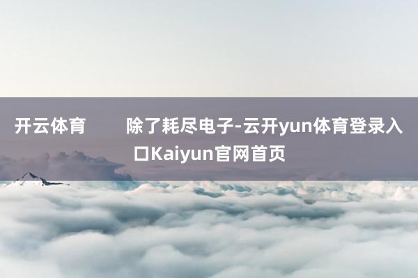 开云体育        除了耗尽电子-云开yun体育登录入口Kaiyun官网首页