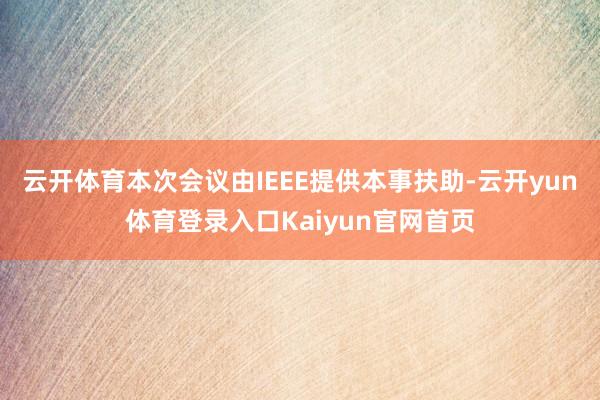 云开体育本次会议由IEEE提供本事扶助-云开yun体育登录入口Kaiyun官网首页