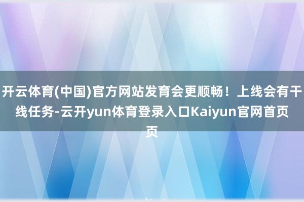 开云体育(中国)官方网站发育会更顺畅!上线会有干线任务-云开yun体育登录入口Kaiyun官网首页