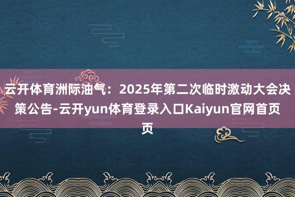 云开体育洲际油气：2025年第二次临时激动大会决策公告-云开yun体育登录入口Kaiyun官网首页