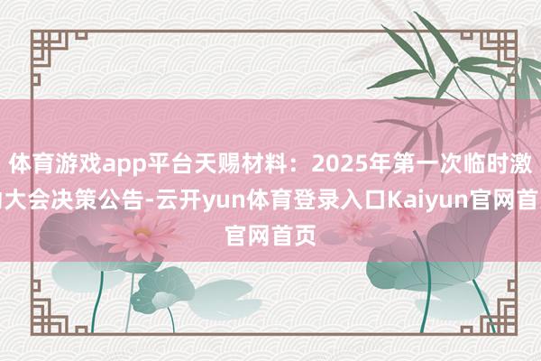 体育游戏app平台天赐材料：2025年第一次临时激动大会决策公告-云开yun体育登录入口Kaiyun官网首页