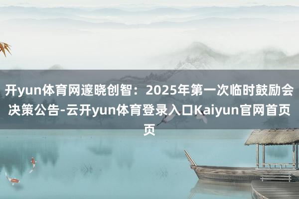 开yun体育网邃晓创智：2025年第一次临时鼓励会决策公告-云开yun体育登录入口Kaiyun官网首页